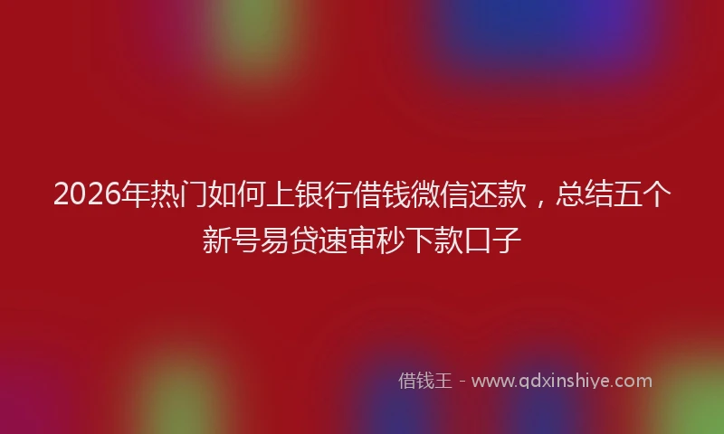 2026年热门如何上银行借钱微信还款，总结五个新号易贷速审秒下款口子