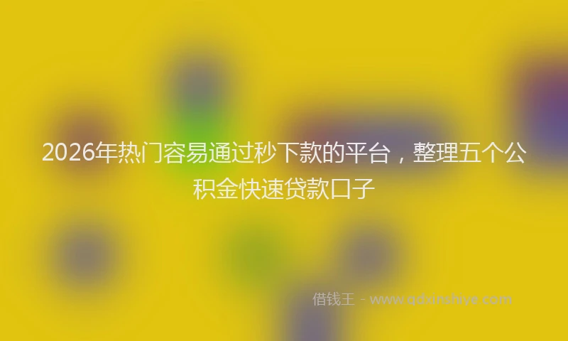 2026年热门容易通过秒下款的平台，整理五个公积金快速贷款口子
