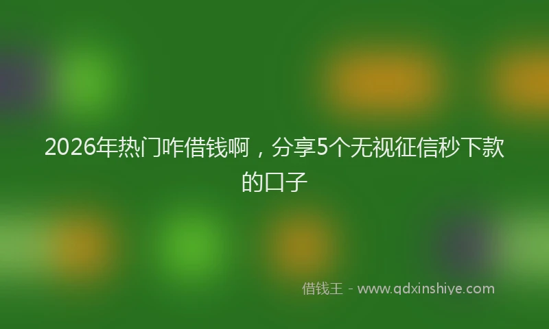 2026年热门咋借钱啊，分享5个无视征信秒下款的口子