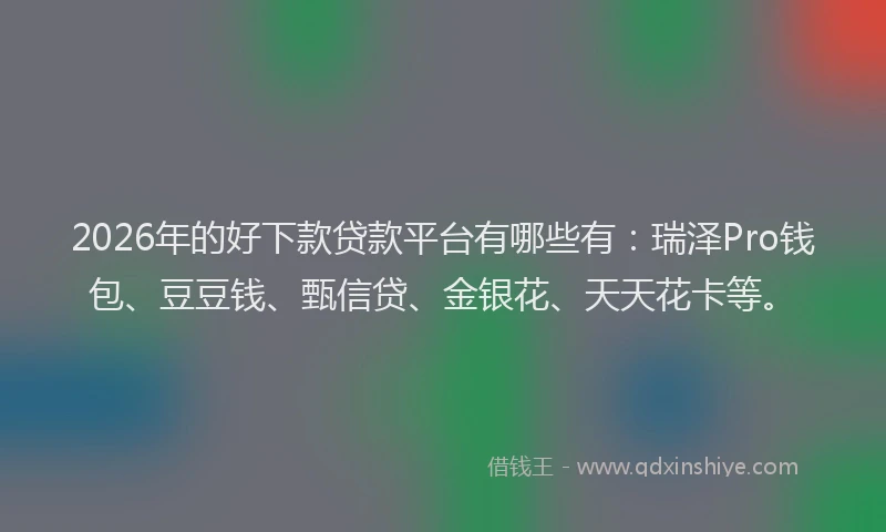 2026年的好下款贷款平台有哪些有：瑞泽Pro钱包、豆豆钱、甄信贷、金银花、天天花卡等。