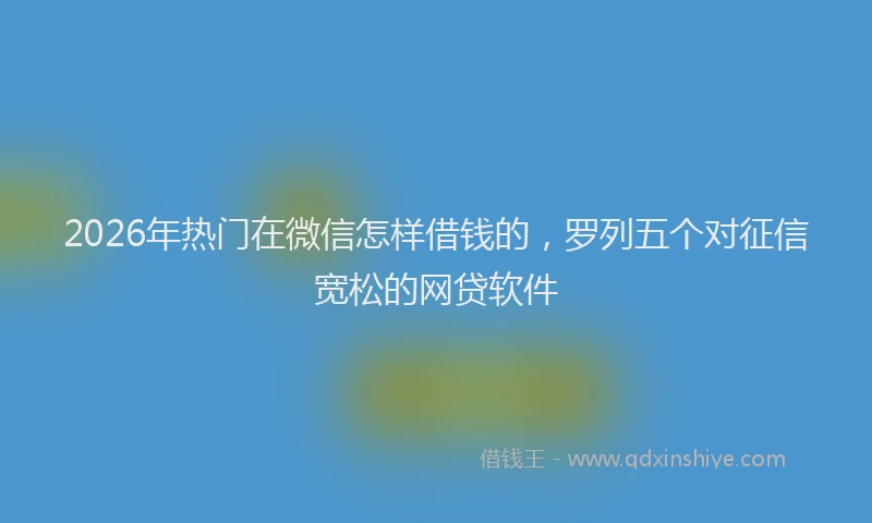 2026年热门在微信怎样借钱的，罗列五个对征信宽松的网贷软件
