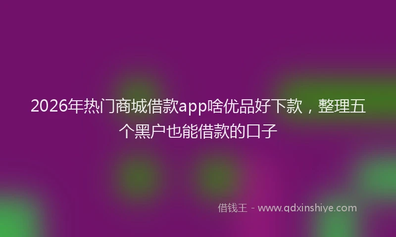 2026年热门商城借款app啥优品好下款，整理五个黑户也能借款的口子