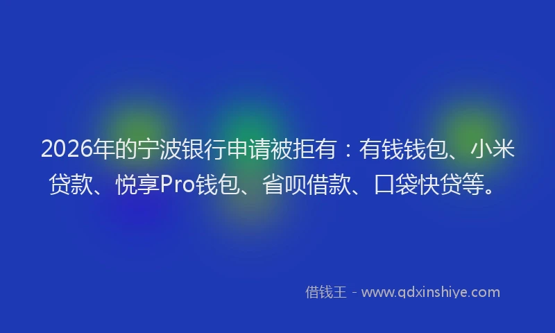 2026年的宁波银行申请被拒有：有钱钱包、小米贷款、悦享Pro钱包、省呗借款、口袋快贷等。