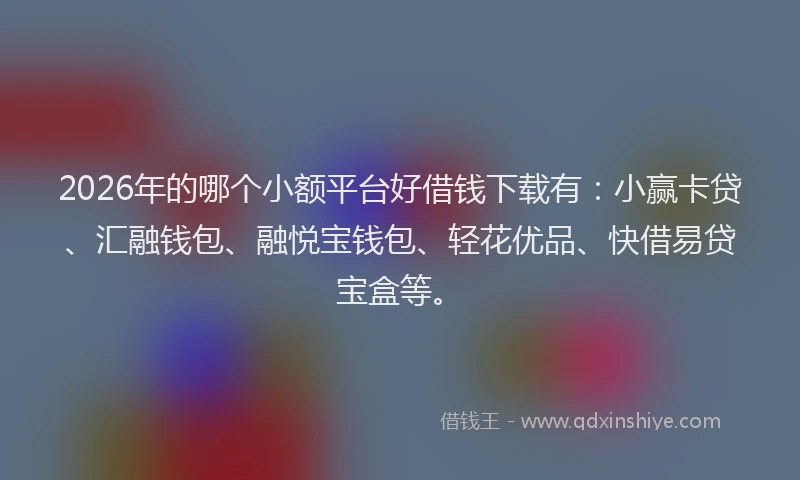 2026年的哪个小额平台好借钱下载有：小赢卡贷、汇融钱包、融悦宝钱包、轻花优品、快借易贷宝盒等。