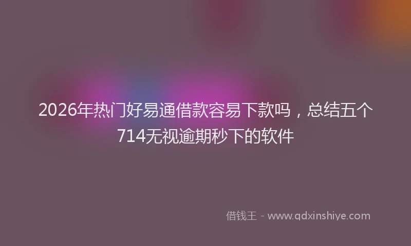 2026年热门好易通借款容易下款吗，总结五个714无视逾期秒下的软件
