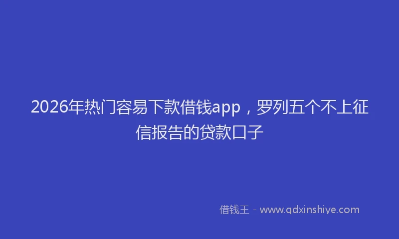 2026年热门容易下款借钱app，罗列五个不上征信报告的贷款口子