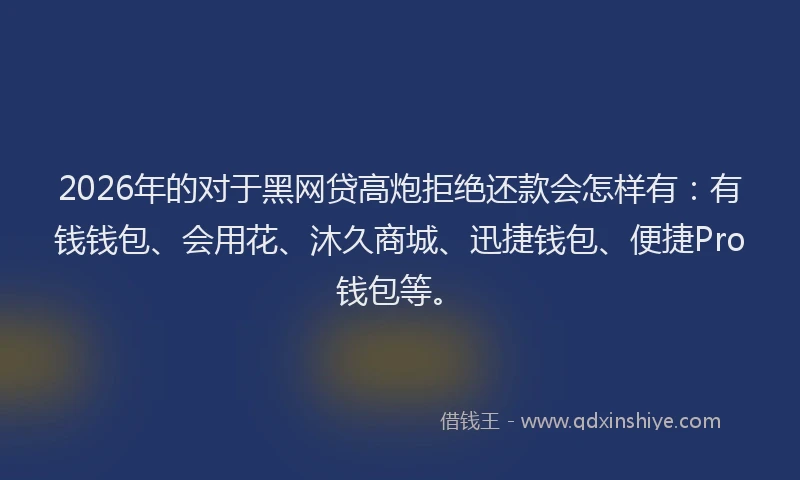 2026年的对于黑网贷高炮拒绝还款会怎样有：有钱钱包、会用花、沐久商城、迅捷钱包、便捷Pro钱包等。