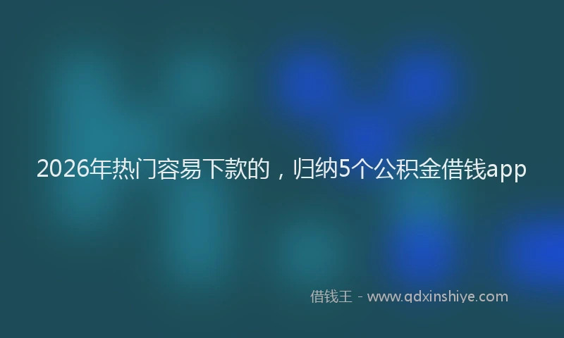 2026年热门容易下款的，归纳5个公积金借钱app