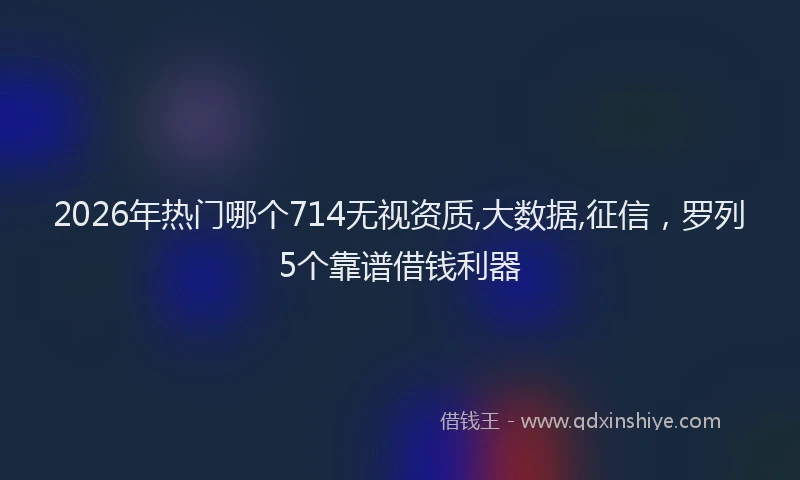 2026年热门哪个714无视资质,大数据,征信，罗列5个靠谱借钱利器