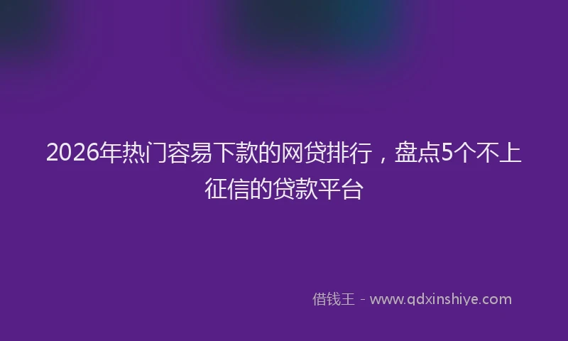 2026年热门容易下款的网贷排行，盘点5个不上征信的贷款平台