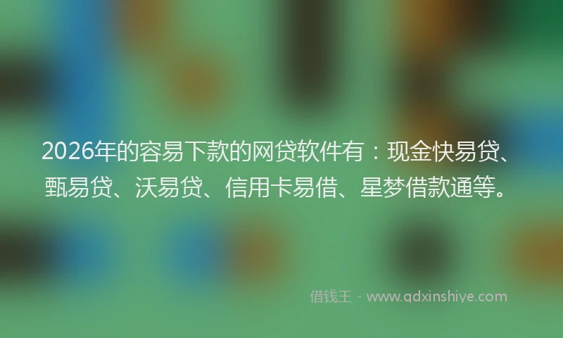 2026年的容易下款的网贷软件有：现金快易贷、甄易贷、沃易贷、信用卡易借、星梦借款通等。