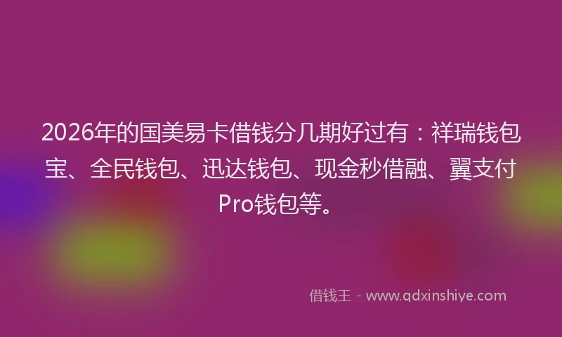 2026年的国美易卡借钱分几期好过有：祥瑞钱包宝、全民钱包、迅达钱包、现金秒借融、翼支付Pro钱包等。