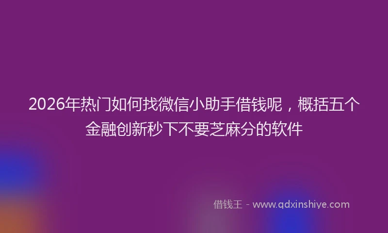 2026年热门如何找微信小助手借钱呢,概括五个金融创新秒下不要芝麻分的软件