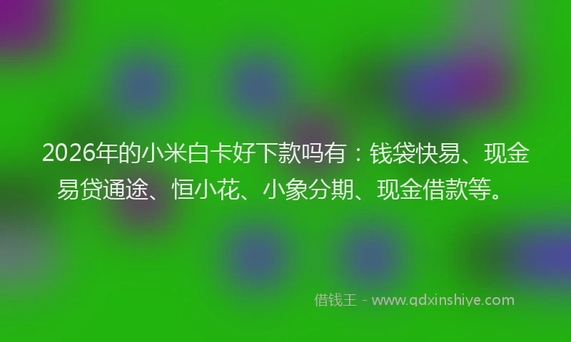 2026年的小米白卡好下款吗有：钱袋快易、现金易贷通途、恒小花、小象分期、现金借款等。