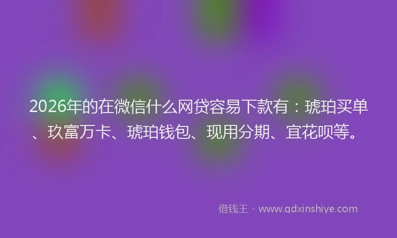 2026年的在微信什么网贷容易下款有：琥珀买单、玖富万卡、琥珀钱包、现用分期、宜花呗等。