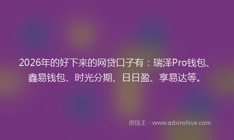 2026年的好下来的网贷口子有：瑞泽Pro钱包、鑫易钱包、时光分期、日日盈、享易达等。