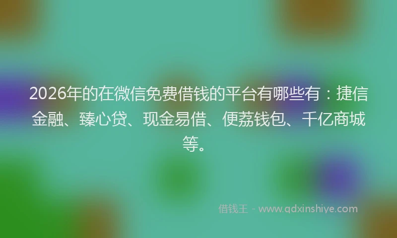 2026年的在微信免费借钱的平台有哪些有：捷信金融、臻心贷、现金易借、便荔钱包、千亿商城等。
