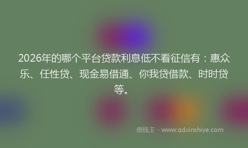 2026年的哪个平台贷款利息低不看征信有：惠众乐、任性贷、现金易借通、你我贷借款、时时贷等。
