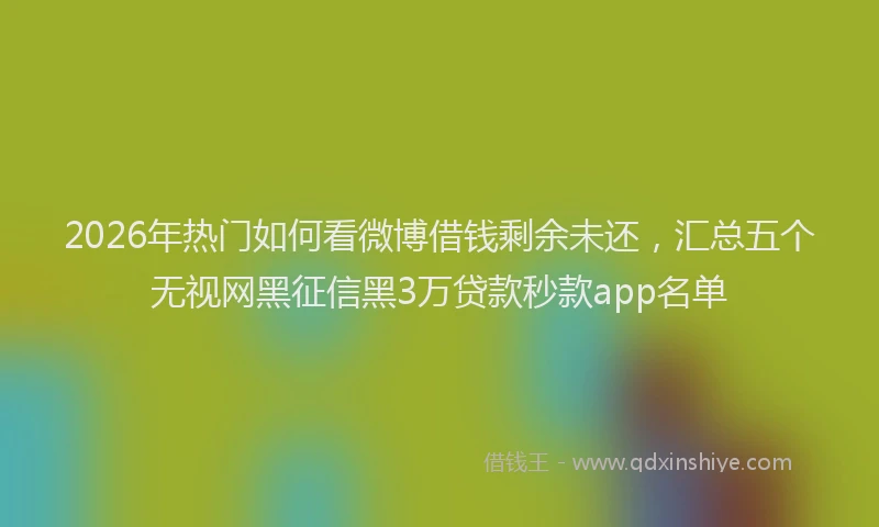 2026年热门如何看微博借钱剩余未还，汇总五个无视网黑征信黑3万贷款秒款app名单