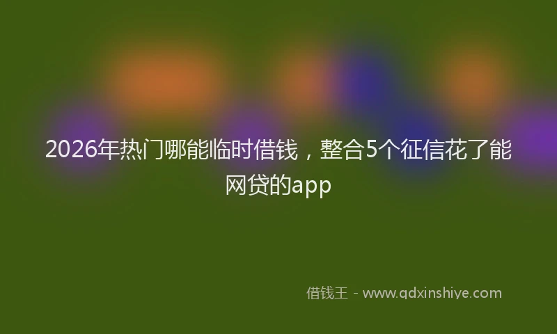 2026年热门哪能临时借钱，整合5个征信花了能网贷的app