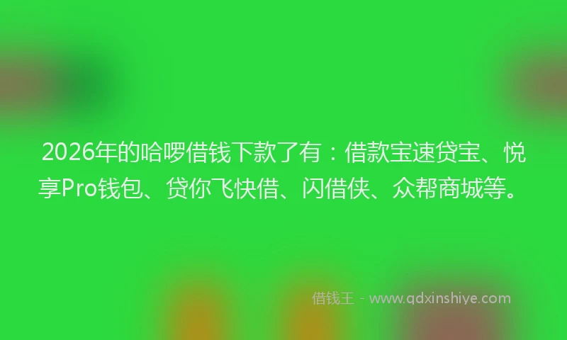 2026年的哈啰借钱下款了有：借款宝速贷宝、悦享Pro钱包、贷你飞快借、闪借侠、众帮商城等。