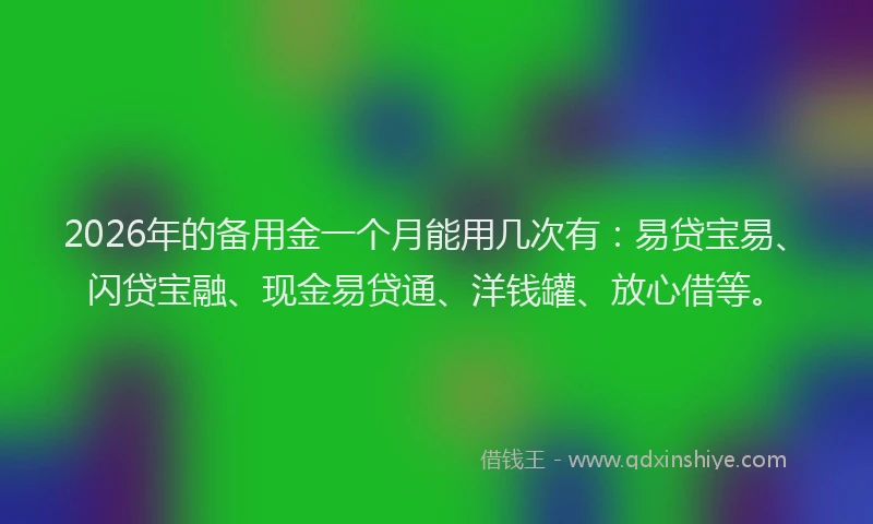 2026年的备用金一个月能用几次有：易贷宝易、闪贷宝融、现金易贷通、洋钱罐、放心借等。