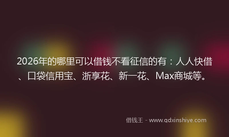 2026年的哪里可以借钱不看征信的有：人人快借、口袋信用宝、浙享花、新一花、Max商城等。