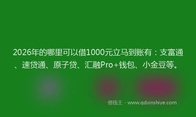 2026年的哪里可以借1000元立马到账有：支富通、速贷通、原子贷、汇融Pro+钱包、小金豆等。