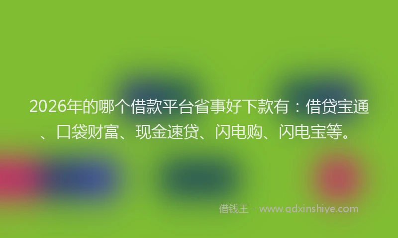 2026年的哪个借款平台省事好下款有：借贷宝通、口袋财富、现金速贷、闪电购、闪电宝等。