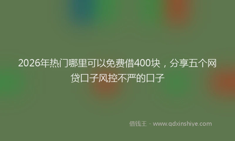 2026年热门哪里可以免费借400块，分享五个网贷口子风控不严的口子