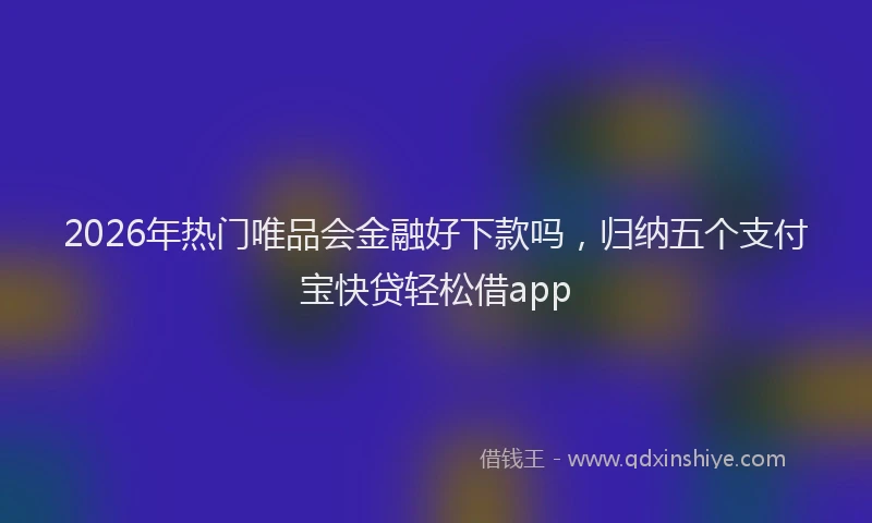 2026年热门唯品会金融好下款吗，归纳五个支付宝快贷轻松借app