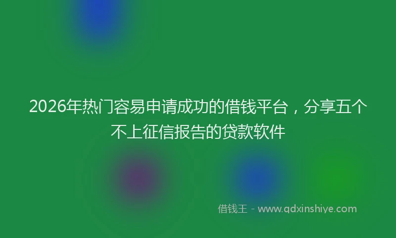 2026年热门容易申请成功的借钱平台，分享五个不上征信报告的贷款软件