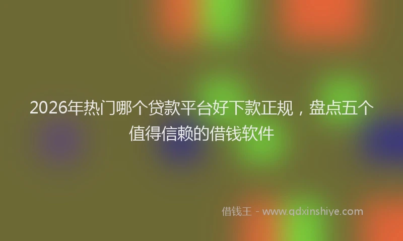2026年热门哪个贷款平台好下款正规，盘点五个值得信赖的借钱软件