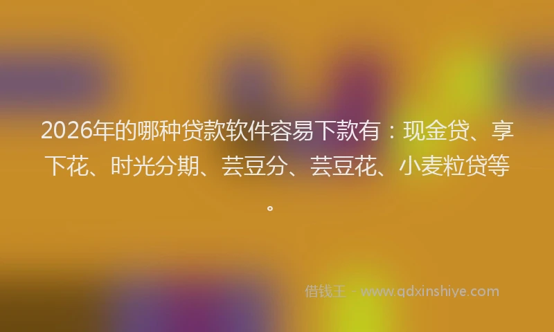2026年的哪种贷款软件容易下款有：现金贷、享下花、时光分期、芸豆分、芸豆花、小麦粒贷等。