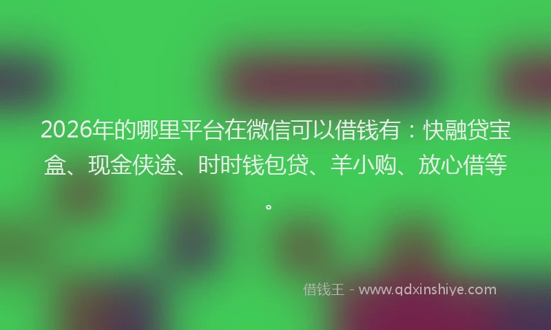 2026年的哪里平台在微信可以借钱有：快融贷宝盒、现金侠途、时时钱包贷、羊小购、放心借等。