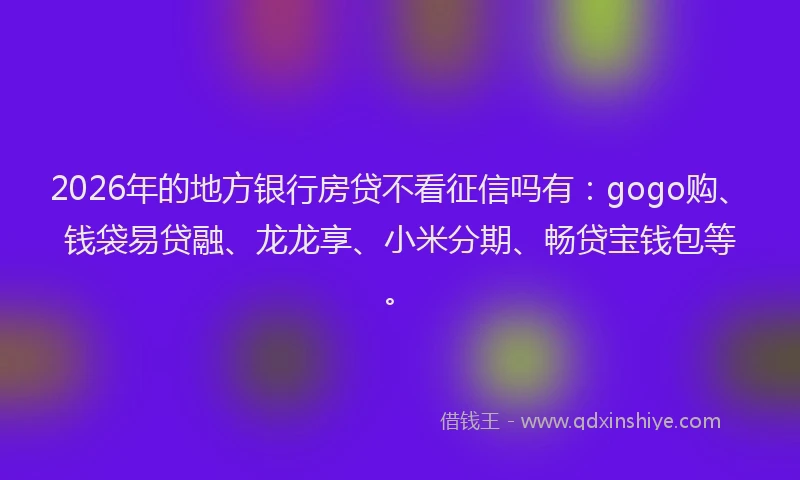 2026年的地方银行房贷不看征信吗有：gogo购、钱袋易贷融、龙龙享、小米分期、畅贷宝钱包等。