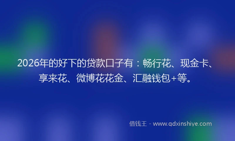 2026年的好下的贷款口子有：畅行花、现金卡、享来花、微博花花金、汇融钱包+等。