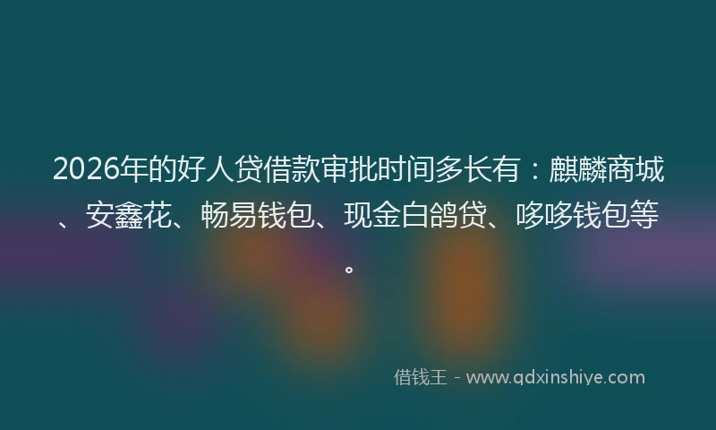 2026年的好人贷借款审批时间多长有：麒麟商城、安鑫花、畅易钱包、现金白鸽贷、哆哆钱包等。