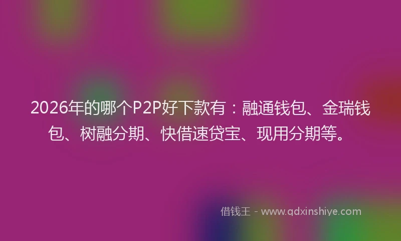 2026年的哪个P2P好下款有：融通钱包、金瑞钱包、树融分期、快借速贷宝、现用分期等。