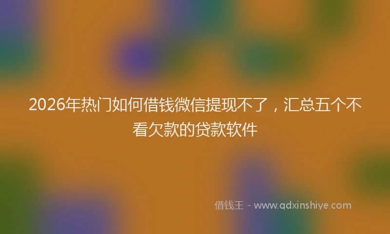 2026年热门如何借钱微信提现不了，汇总五个不看欠款的贷款软件