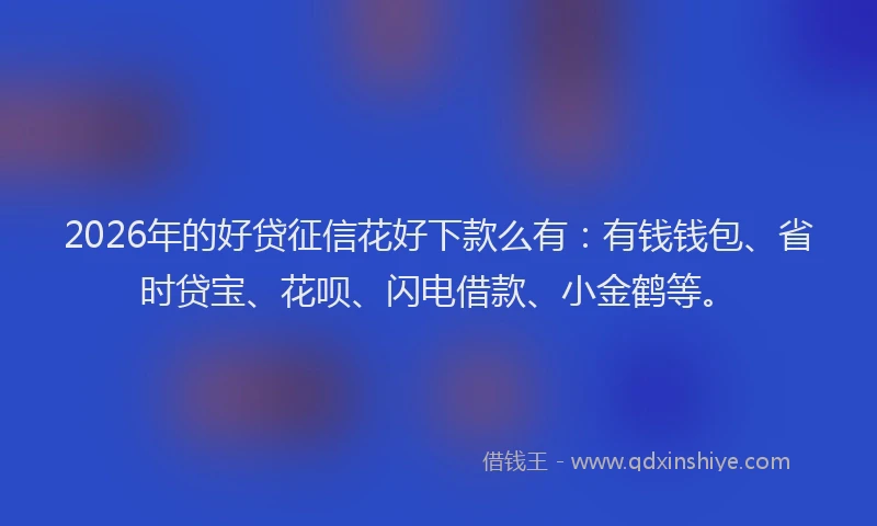 2026年的好贷征信花好下款么有：有钱钱包、省时贷宝、花呗、闪电借款、小金鹤等。