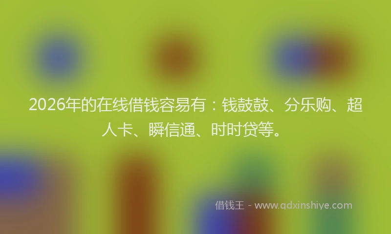 2026年的在线借钱容易有：钱鼓鼓、分乐购、超人卡、瞬信通、时时贷等。