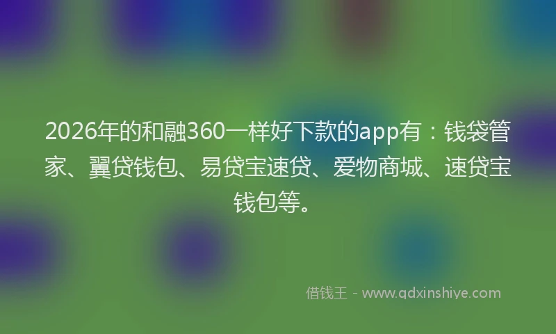 2026年的和融360一样好下款的app有：钱袋管家、翼贷钱包、易贷宝速贷、爱物商城、速贷宝钱包等。