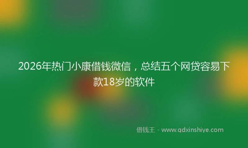 2026年热门小康借钱微信，总结五个网贷容易下款18岁的软件