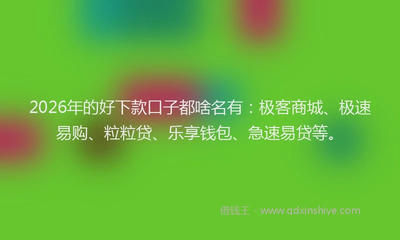 2026年的好下款口子都啥名有：极客商城、极速易购、粒粒贷、乐享钱包、急速易贷等。