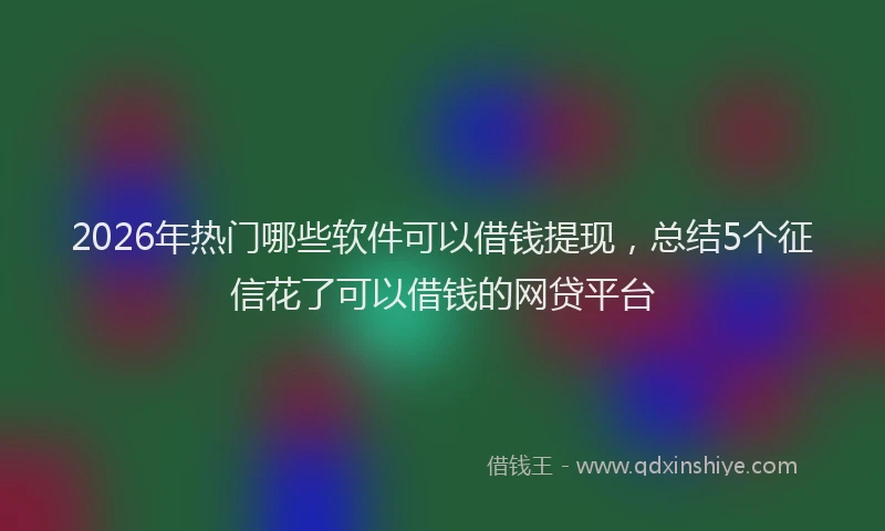2026年热门哪些软件可以借钱提现，总结5个征信花了可以借钱的网贷平台