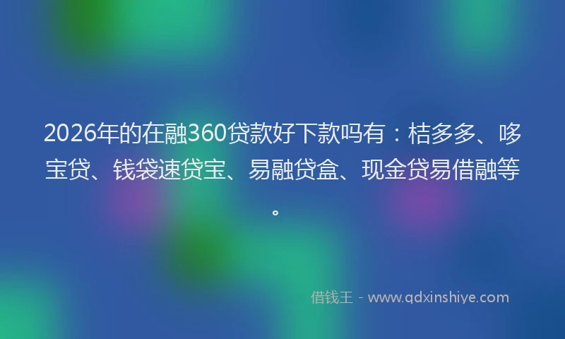 2026年的在融360贷款好下款吗有：桔多多、哆宝贷、钱袋速贷宝、易融贷盒、现金贷易借融等。