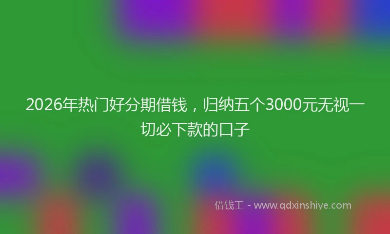 2026年热门好分期借钱，归纳五个3000元无视一切必下款的口子