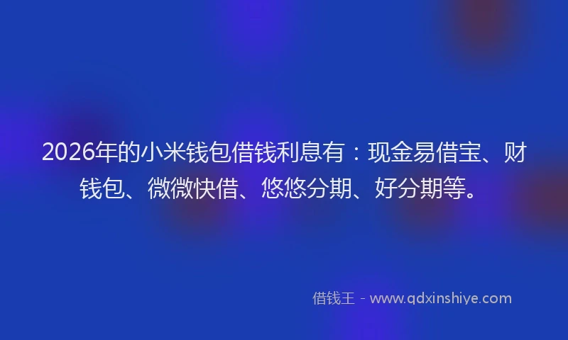 2026年的小米钱包借钱利息有：现金易借宝、财钱包、微微快借、悠悠分期、好分期等。