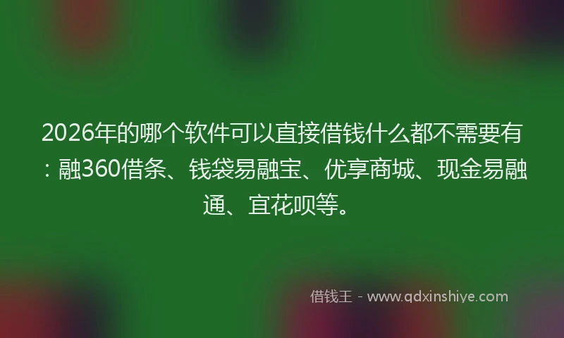 2026年的哪个软件可以直接借钱什么都不需要有：融360借条、钱袋易融宝、优享商城、现金易融通、宜花呗等。